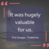 Quote from Zoe Seager of Thalamos "It was hugely valuable for us"